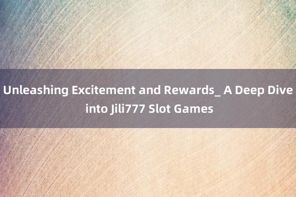 Unleashing Excitement and Rewards_ A Deep Dive into Jili777 Slot Games